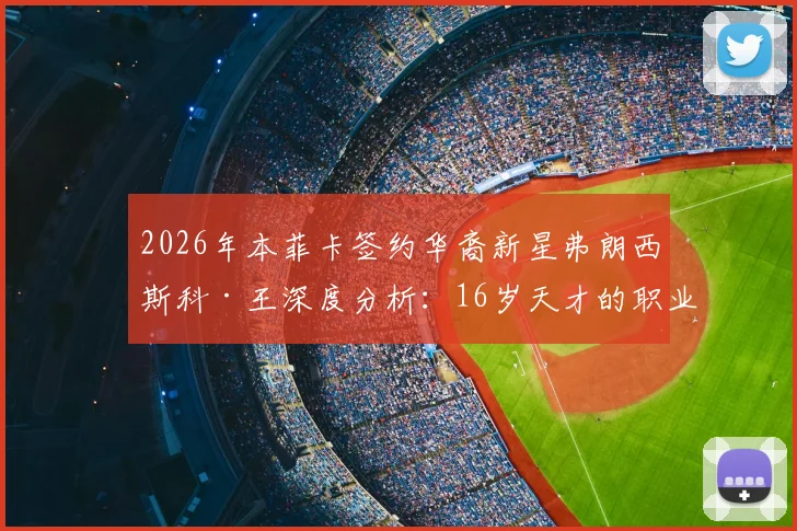 2026年本菲卡签约华裔新星弗朗西斯科·王深度分析：16岁天才的职业前景与青训启示