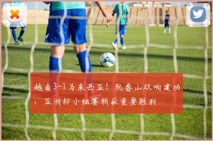 越南3-1马来西亚！阮春山双响建功，亚洲杯小组赛斩获重要胜利