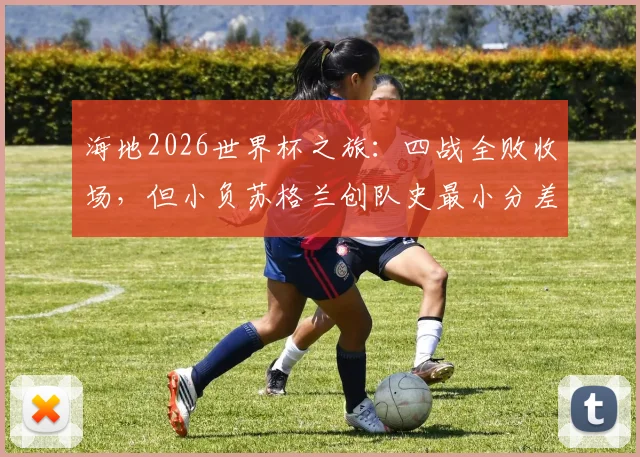 海地2026世界杯之旅：四战全败收场，但小负苏格兰创队史最小分差失利，盘点海地国家队世界杯历史战绩