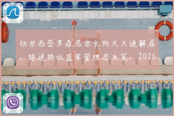 切尔西签罗森尼尔长约又火速解雇,球迷热议蓝军管理层决策,2026年帅位再陷动荡