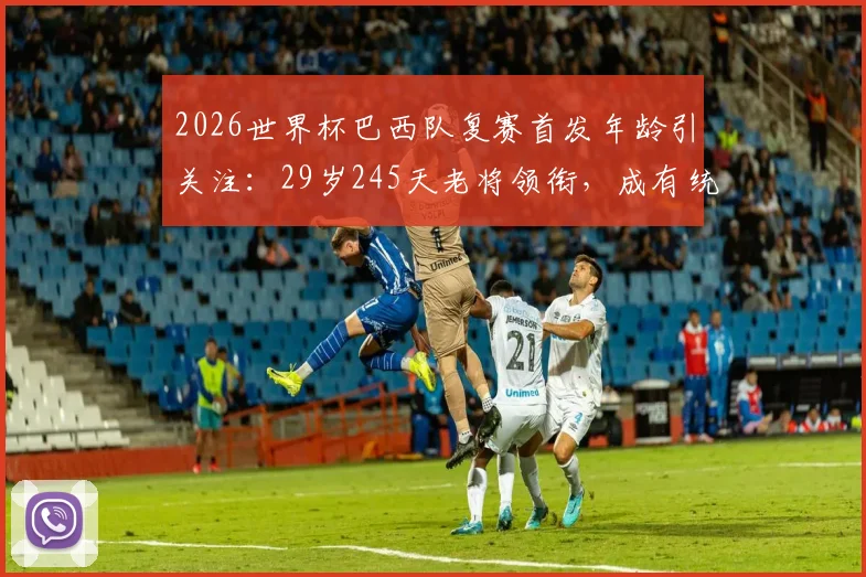 2026世界杯巴西队复赛首发年龄引关注：29岁245天老将领衔，成有统计以来第二年长纪录