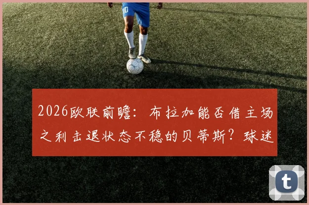 2026欧联前瞻:布拉加能否借主场之利击退状态不稳的贝蒂斯?球迷观赛要点解析