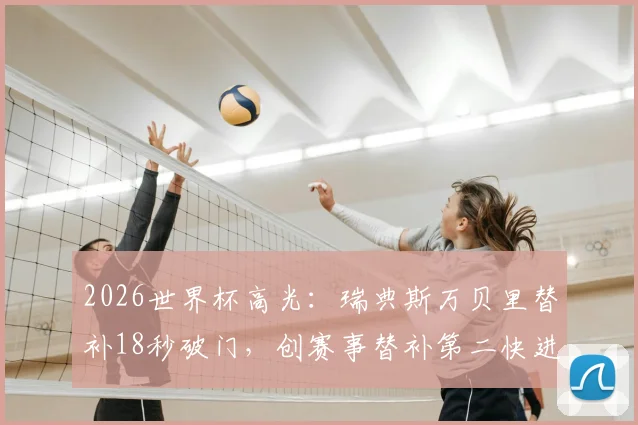 2026世界杯高光：瑞典斯万贝里替补18秒破门，创赛事替补第二快进球纪录详解