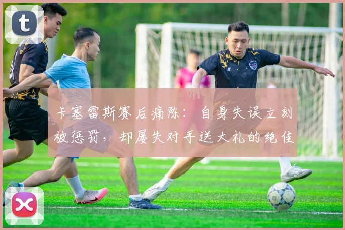 卡塞雷斯赛后痛陈:自身失误立刻被惩罚,却屡失对手送大礼的绝佳机会