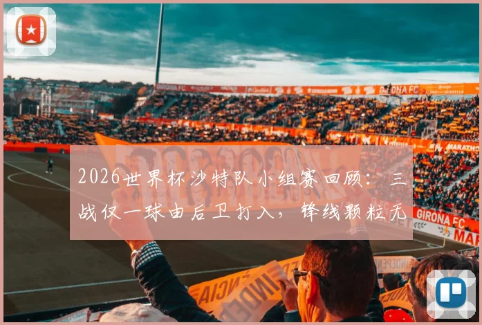 2026世界杯沙特队小组赛回顾:三战仅一球由后卫打入,锋线颗粒无收成出局主因