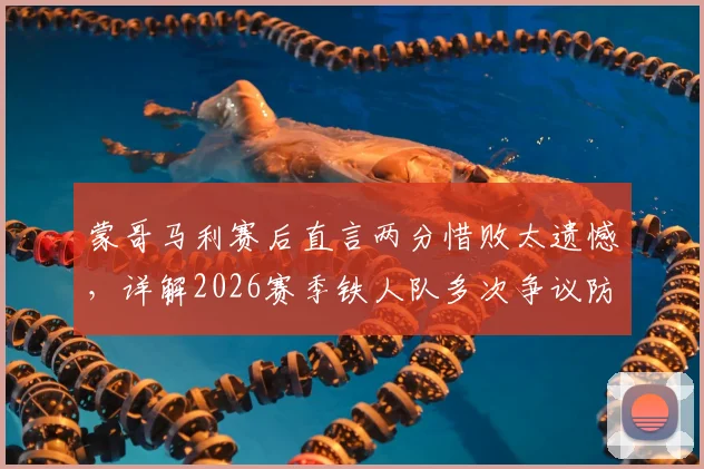 蒙哥马利赛后直言两分惜败太遗憾,详解2026赛季铁人队多次争议防守动作是否应受处罚