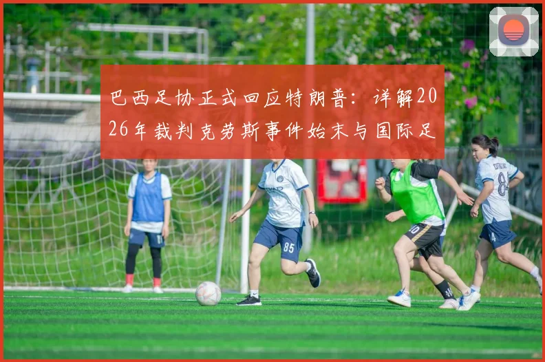 巴西足协正式回应特朗普：详解2026年裁判克劳斯事件始末与国际足联评价