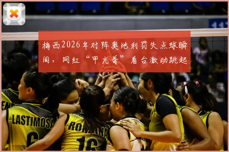 梅西2026年对阵奥地利罚失点球瞬间,网红“甲亢哥”看台激动跳起尖叫名场面全记录,附比赛分析与观众反应解读