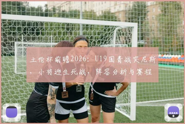 土伦杯前瞻2026：U19国青战突尼斯，小将迎生死战，阵容分析与赛程速览