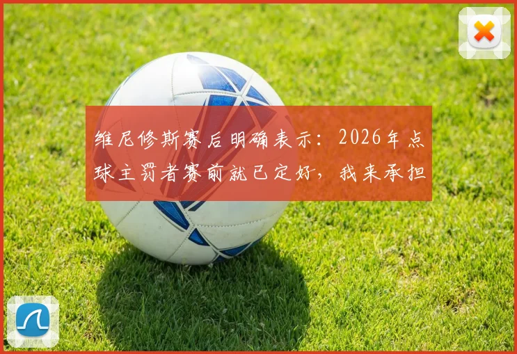 维尼修斯赛后明确表示:2026年点球主罚者赛前就已定好,我来承担责任