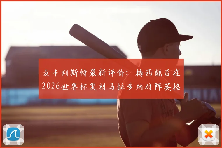 麦卡利斯特最新评价:梅西能否在2026世界杯复刻马拉多纳对阵英格兰的神级表现?深度探讨