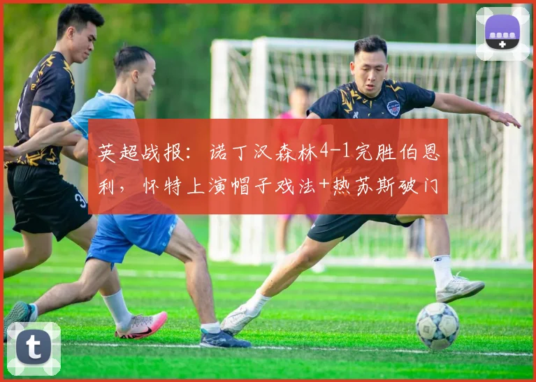 英超战报：诺丁汉森林4-1完胜伯恩利，怀特上演帽子戏法+热苏斯破门，2026赛季关键胜利
