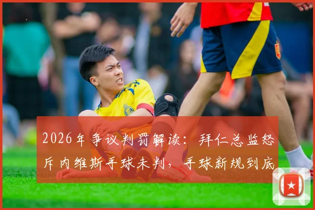 2026年争议判罚解读：拜仁总监怒斥内维斯手球未判，手球新规到底怎么理解？球迷必备知识