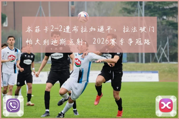 本菲卡2-2遭布拉加逼平,拉法破门帕夫利迪斯点射,2026赛季争冠路遇阻?