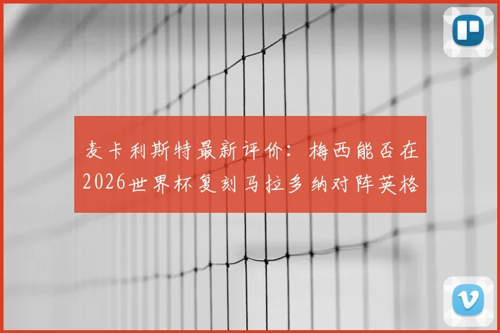 麦卡利斯特最新评价:梅西能否在2026世界杯复刻马拉多纳对阵英格兰的神级表现?深度探讨