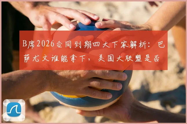 B席2026合同到期四大下家解析:巴萨尤文谁能拿下,美国大联盟是否现实选择