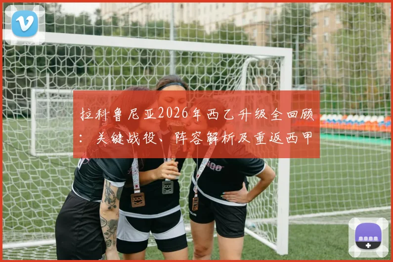 拉科鲁尼亚2026年西乙升级全回顾:关键战役、阵容解析及重返西甲后前景展望
