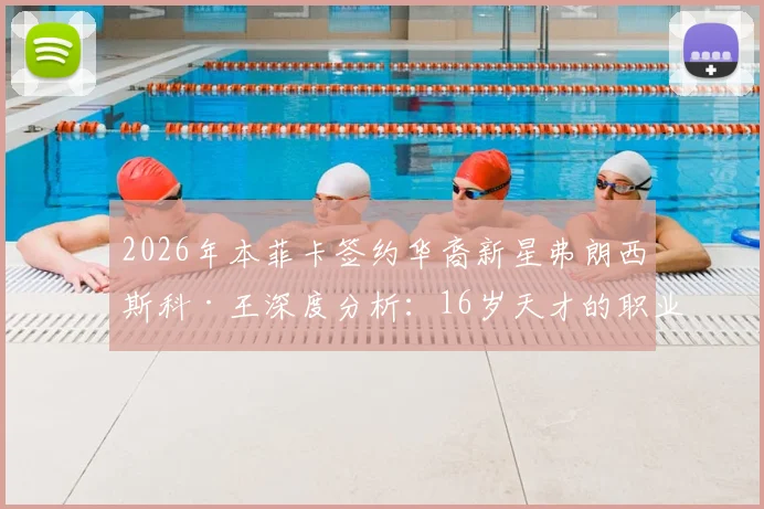 2026年本菲卡签约华裔新星弗朗西斯科·王深度分析：16岁天才的职业前景与青训启示
