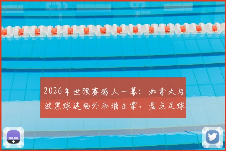 2026年世预赛感人一幕:加拿大与波黑球迷场外和谐击掌,盘点足球世界五大正能量球迷互动瞬间