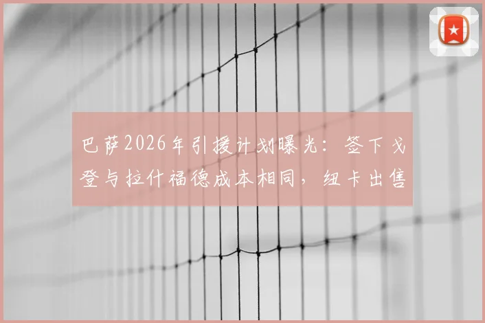 巴萨2026年引援计划曝光：签下戈登与拉什福德成本相同，纽卡出售原因揭秘