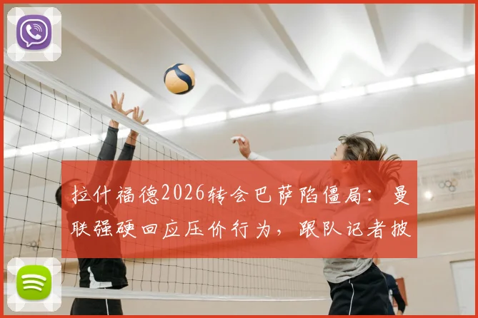 拉什福德2026转会巴萨陷僵局：曼联强硬回应压价行为，跟队记者披露谈判摩擦内幕