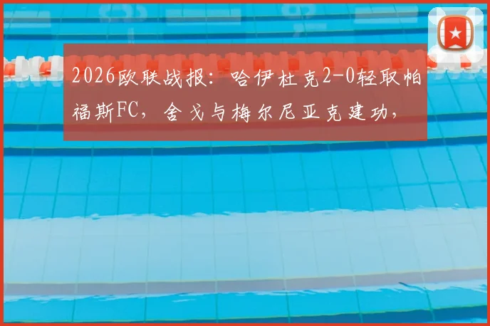 2026欧联战报:哈伊杜克2-0轻取帕福斯FC,舍戈与梅尔尼亚克建功,比赛过程解析及赛后分析
