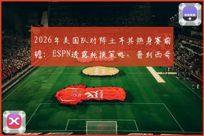 2026年美国队对阵土耳其热身赛前瞻:ESPN透露轮换策略,普利西奇或替补登场寻找最佳状态