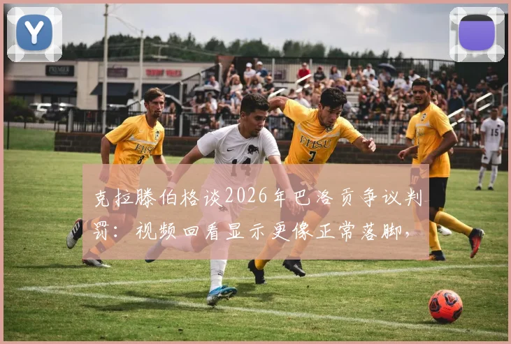 克拉滕伯格谈2026年巴洛贡争议判罚：视频回看显示更像正常落脚，详解正常落脚与危险蹬踏犯规区别