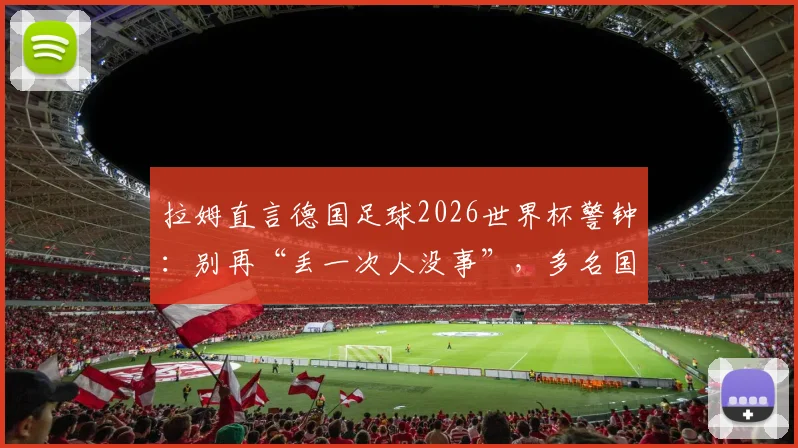 拉姆直言德国足球2026世界杯警钟:别再“丢一次人没事”,多名国脚位置安排成痛点