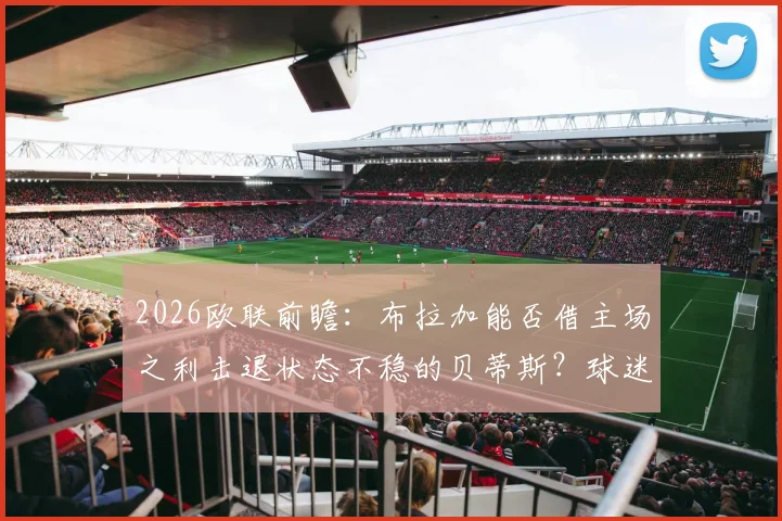 2026欧联前瞻:布拉加能否借主场之利击退状态不稳的贝蒂斯?球迷观赛要点解析