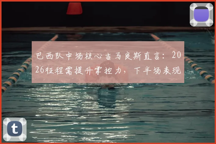 巴西队中场核心吉马良斯直言:2026征程需提升掌控力,下半场表现改进是关键