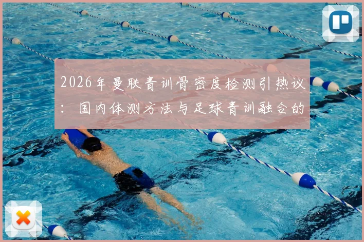 2026年曼联青训骨密度检测引热议：国内体测方法与足球青训融合的深度观察