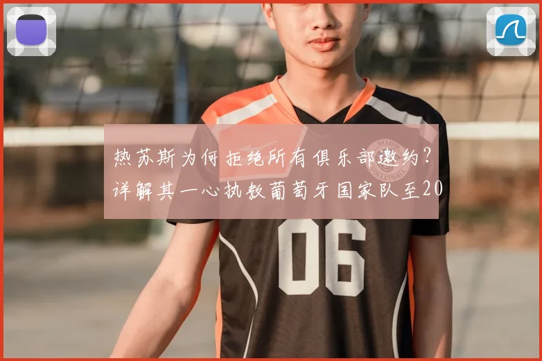 热苏斯为何拒绝所有俱乐部邀约?详解其一心执教葡萄牙国家队至2026世界杯的背后原因