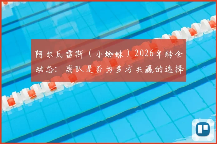 阿尔瓦雷斯(小蜘蛛)2026年转会动态:离队是否为多方共赢的选择?其梦想实现路径探讨