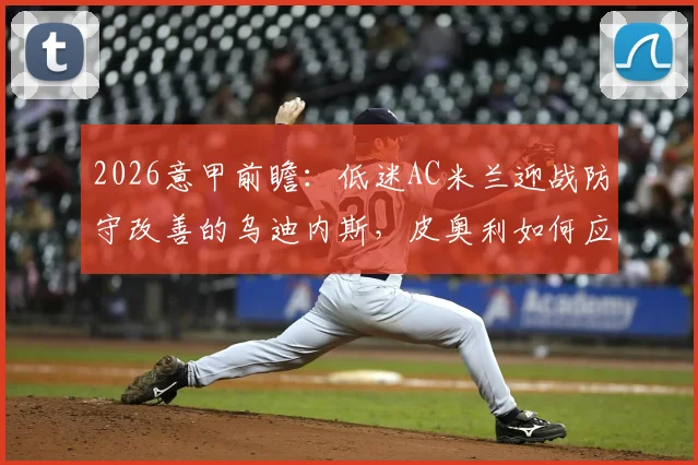2026意甲前瞻：低迷AC米兰迎战防守改善的乌迪内斯，皮奥利如何应对困局？