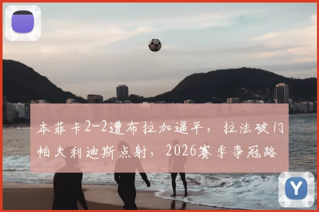 本菲卡2-2遭布拉加逼平，拉法破门帕夫利迪斯点射，2026赛季争冠路遇阻？