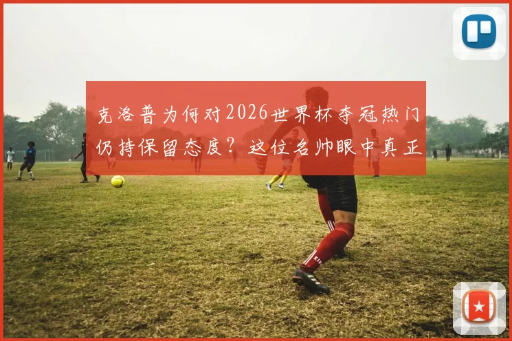 克洛普为何对2026世界杯夺冠热门仍持保留态度?这位名帅眼中真正的“征服”标准是什么