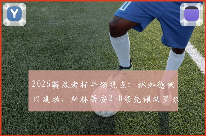 2026解放者杯半场焦点:林加德破门建功,科林蒂安2-0领先佩纳罗尔,半场战术分析与进球回放