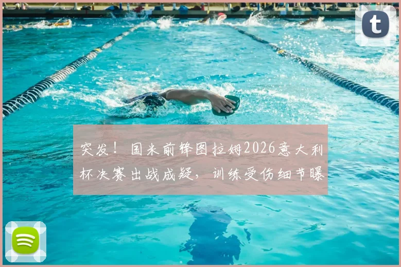 突发！国米前锋图拉姆2026意大利杯决赛出战成疑，训练受伤细节曝光，替代人选引发热议