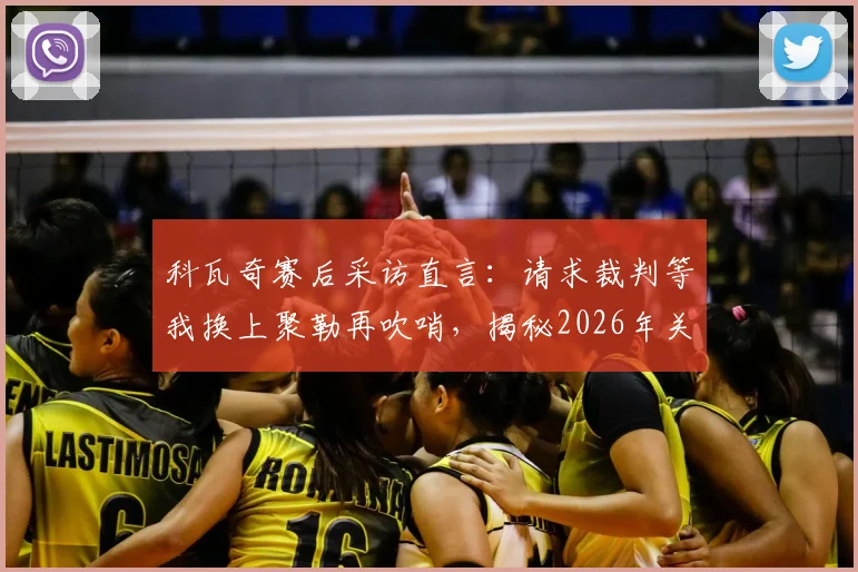 科瓦奇赛后采访直言：请求裁判等我换上聚勒再吹哨，揭秘2026年关键战换人决策