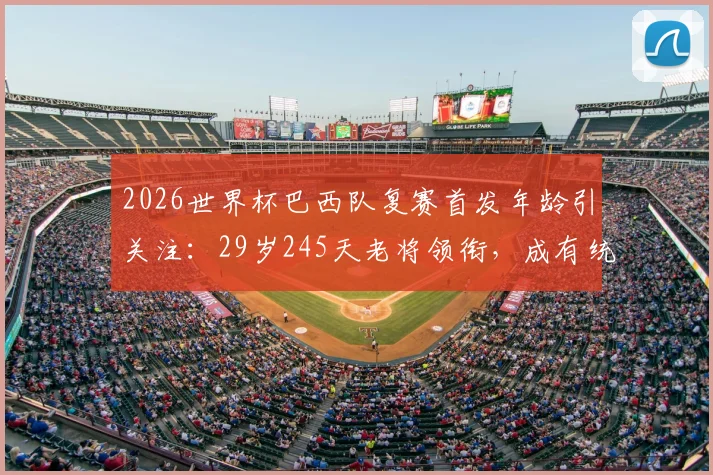 2026世界杯巴西队复赛首发年龄引关注:29岁245天老将领衔,成有统计以来第二年长纪录