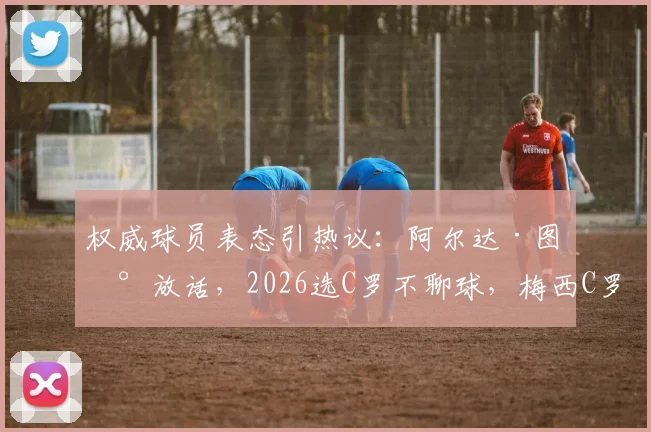 权威球员表态引热议:阿尔达·图兰放话,2026选C罗不聊球,梅西C罗之争谁主沉浮?