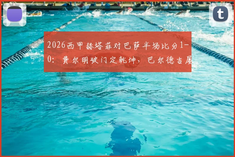 2026西甲赫塔菲对巴萨半场比分1-0：费尔明破门定乾坤，巴尔德吉屡造威胁难救主