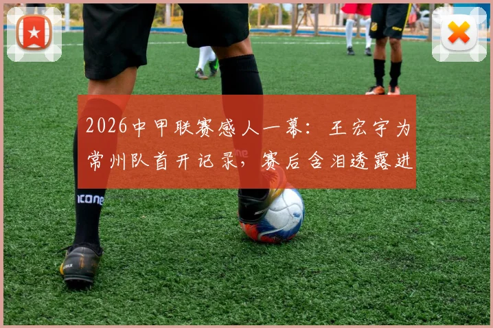 2026中甲联赛感人一幕:王宏宇为常州队首开记录,赛后含泪透露进球献给刚离世的父亲