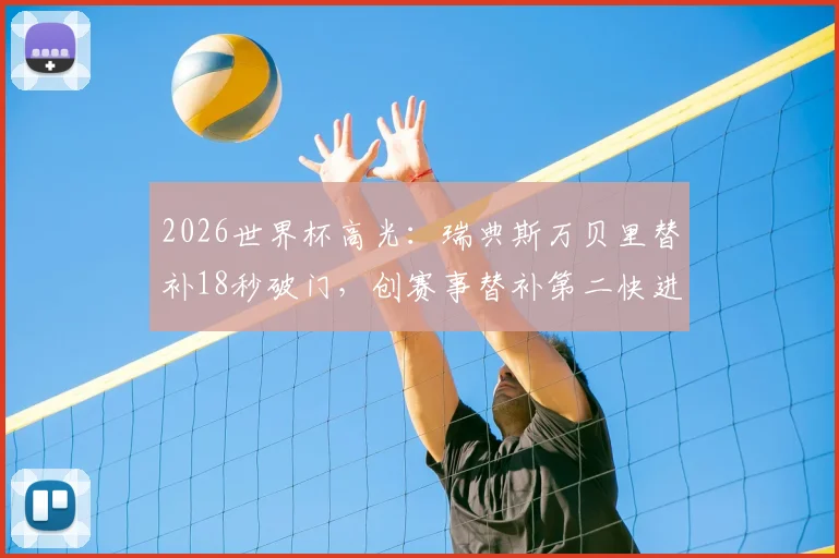 2026世界杯高光：瑞典斯万贝里替补18秒破门，创赛事替补第二快进球纪录详解