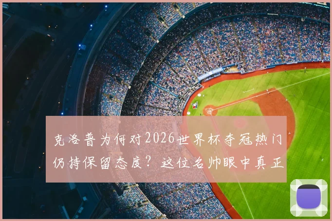 克洛普为何对2026世界杯夺冠热门仍持保留态度?这位名帅眼中真正的“征服”标准是什么