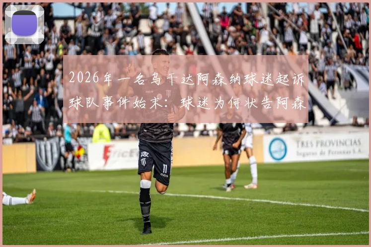 2026年一名乌干达阿森纳球迷起诉球队事件始末：球迷为何状告阿森纳，最终结果如何