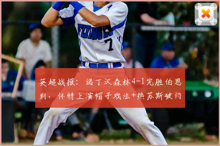 英超战报:诺丁汉森林4-1完胜伯恩利,怀特上演帽子戏法+热苏斯破门,2026赛季关键胜利