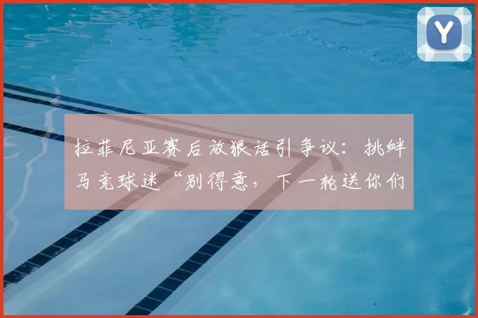 拉菲尼亚赛后放狠话引争议：挑衅马竞球迷“别得意，下一轮送你们回家”，双方球迷激烈对喷