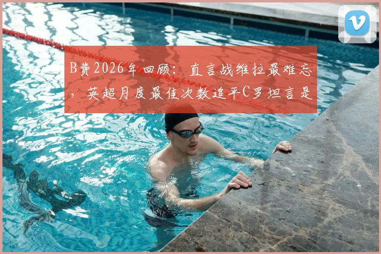 B费2026年回顾:直言战维拉最难忘,英超月度最佳次数追平C罗坦言是荣耀